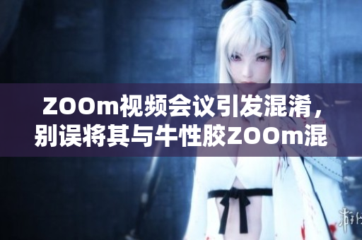 ZOOm视频会议引发混淆，别误将其与牛性胶ZOOm混淆