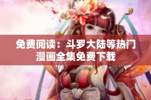 免费阅读：斗罗大陆等热门漫画全集免费下载