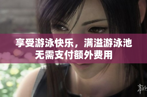 享受游泳快乐，满溢游泳池无需支付额外费用