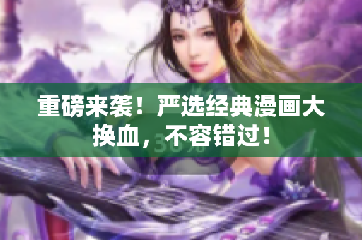 重磅来袭！严选经典漫画大换血，不容错过！