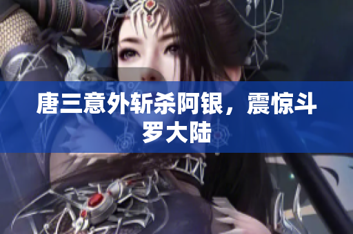 唐三意外斩杀阿银，震惊斗罗大陆