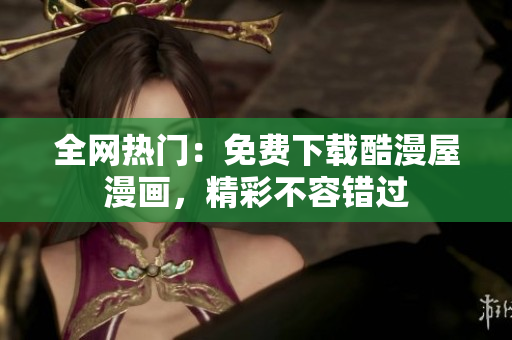 全网热门：免费下载酷漫屋漫画，精彩不容错过
