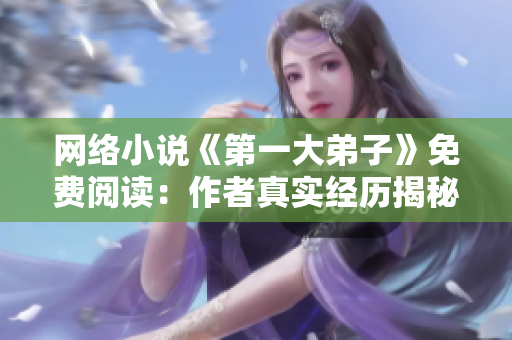 网络小说《第一大弟子》免费阅读：作者真实经历揭秘