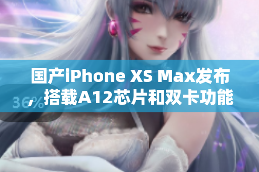 国产iPhone XS Max发布，搭载A12芯片和双卡功能