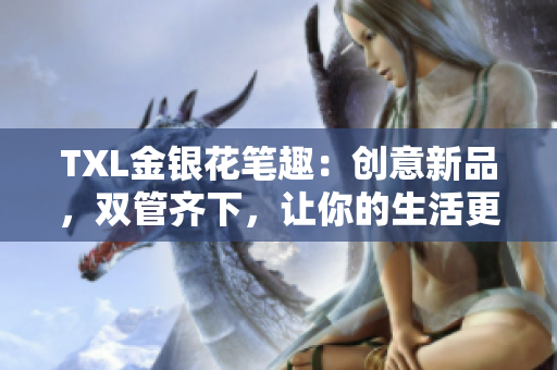 TXL金银花笔趣：创意新品，双管齐下，让你的生活更精彩
