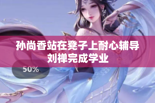 孙尚香站在凳子上耐心辅导刘禅完成学业
