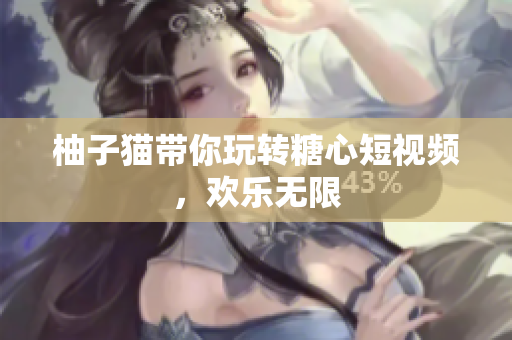 柚子猫带你玩转糖心短视频，欢乐无限