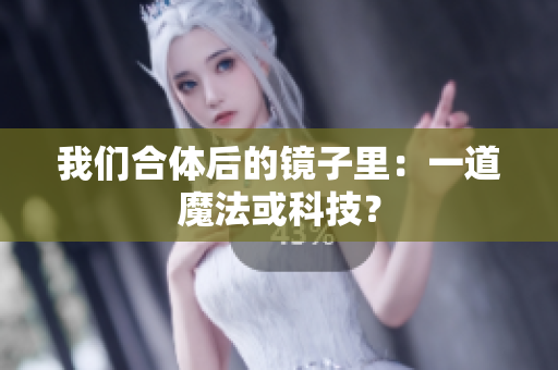 我们合体后的镜子里：一道魔法或科技？
