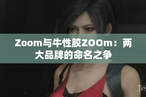 Zoom与牛性胶ZOOm：两大品牌的命名之争