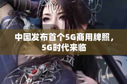 中国发布首个5G商用牌照，5G时代来临