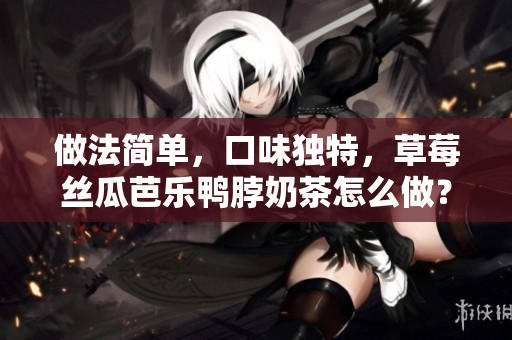 做法简单，口味独特，草莓丝瓜芭乐鸭脖奶茶怎么做？