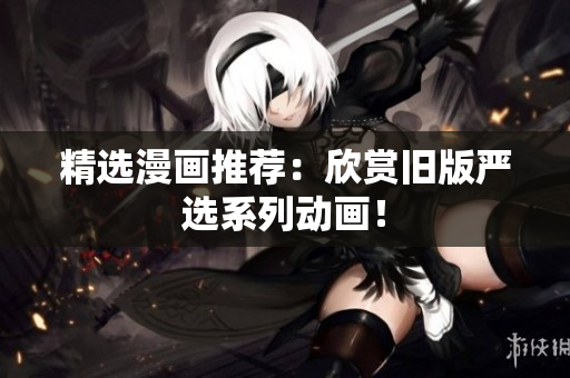 精选漫画推荐：欣赏旧版严选系列动画！