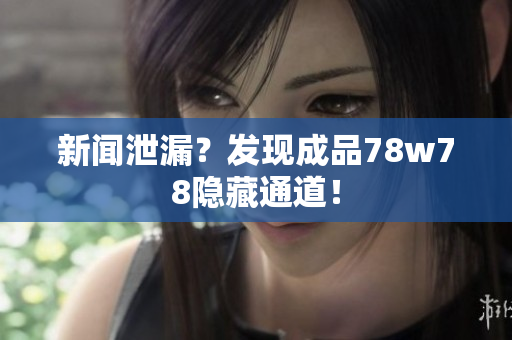 新闻泄漏？发现成品78w78隐藏通道！