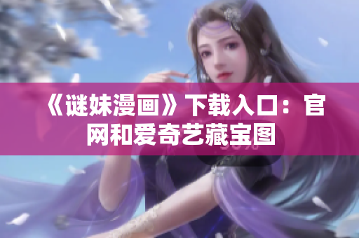 《谜妹漫画》下载入口：官网和爱奇艺藏宝图