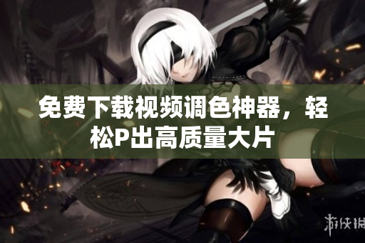 免费下载视频调色神器，轻松P出高质量大片