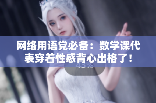 网络用语党必备：数学课代表穿着性感背心出格了！