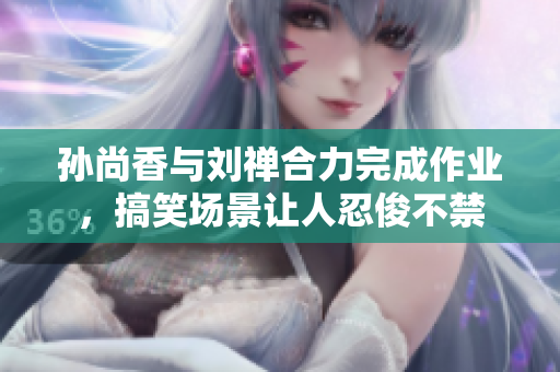 孙尚香与刘禅合力完成作业，搞笑场景让人忍俊不禁