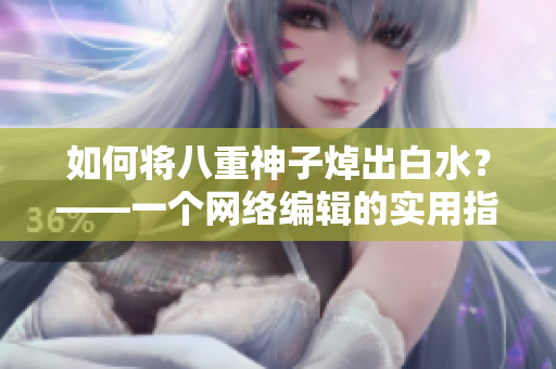 如何将八重神子焯出白水？——一个网络编辑的实用指南