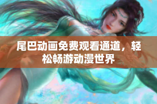 尾巴动画免费观看通道，轻松畅游动漫世界