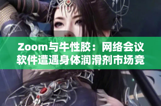Zoom与牛性胶：网络会议软件遭遇身体润滑剂市场竞争