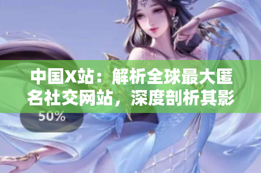 中国X站：解析全球最大匿名社交网站，深度剖析其影响力与风险
