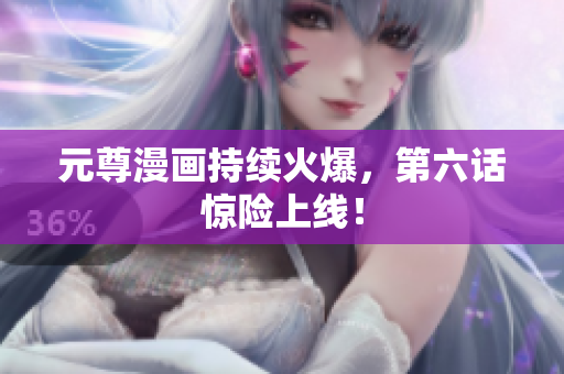 元尊漫画持续火爆，第六话惊险上线！