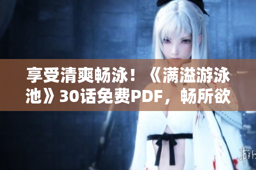 享受清爽畅泳！《满溢游泳池》30话免费PDF，畅所欲言