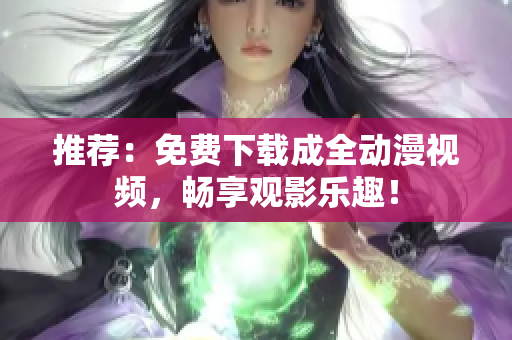 推荐：免费下载成全动漫视频，畅享观影乐趣！