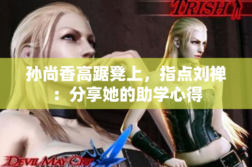 孙尚香高踞凳上，指点刘禅：分享她的助学心得