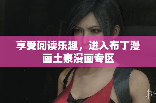 享受阅读乐趣，进入布丁漫画土豪漫画专区