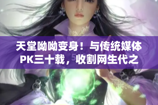 天堂呦呦变身！与传统媒体PK三十载，收割网生代之心