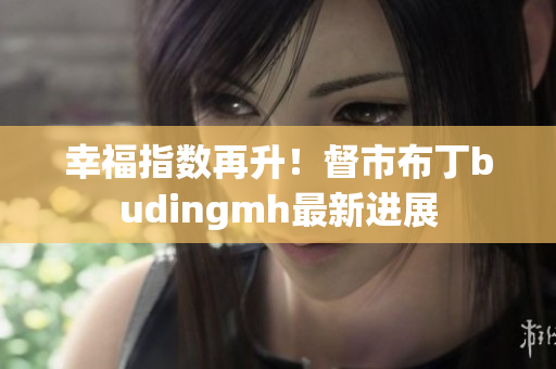 幸福指数再升！督市布丁budingmh最新进展