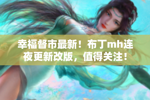 幸福督市最新！布丁mh连夜更新改版，值得关注！