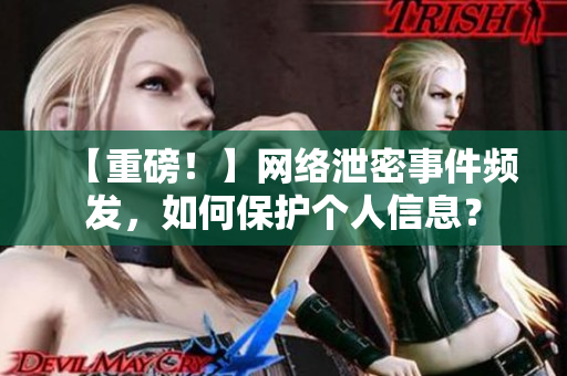 【重磅！】网络泄密事件频发，如何保护个人信息？