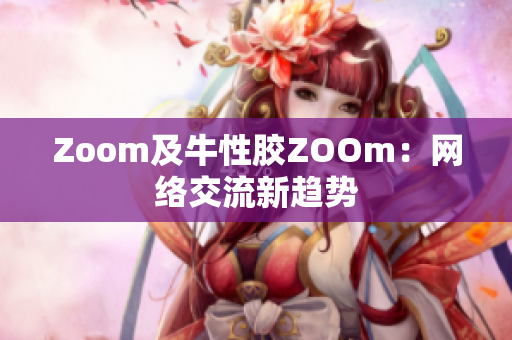 Zoom及牛性胶ZOOm：网络交流新趋势