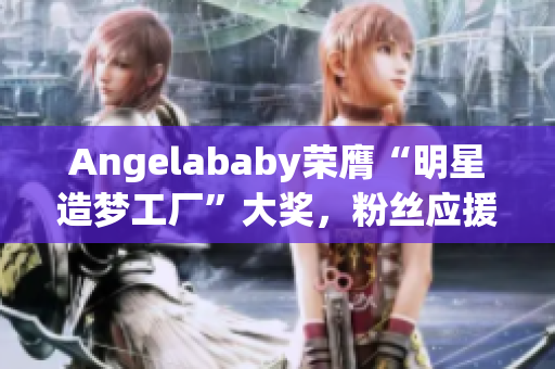 Angelababy荣膺“明星造梦工厂”大奖，粉丝应援加倍热烈！