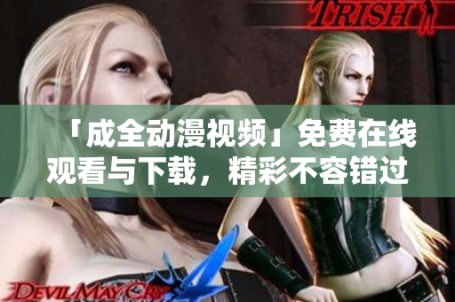 「成全动漫视频」免费在线观看与下载，精彩不容错过！