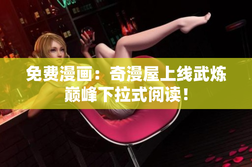 免费漫画：奇漫屋上线武炼巅峰下拉式阅读！