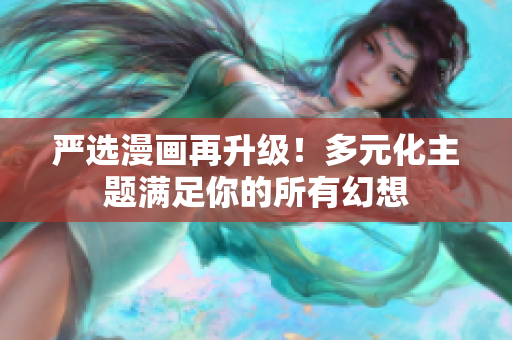 严选漫画再升级！多元化主题满足你的所有幻想