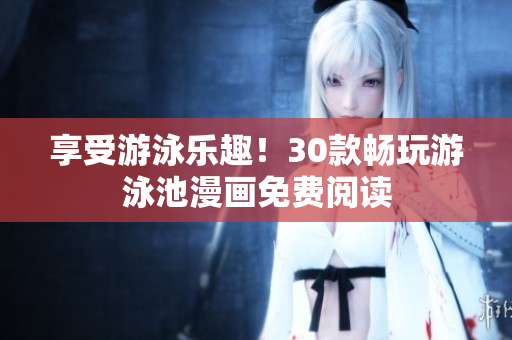 享受游泳乐趣！30款畅玩游泳池漫画免费阅读
