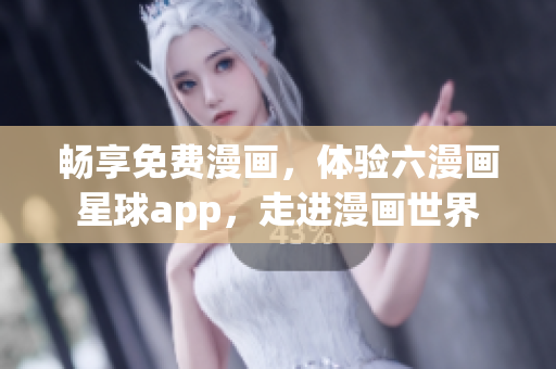 畅享免费漫画，体验六漫画星球app，走进漫画世界