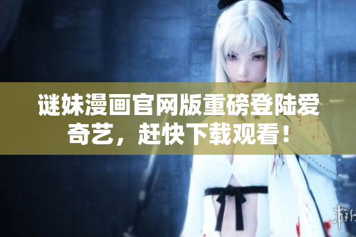 谜妹漫画官网版重磅登陆爱奇艺，赶快下载观看！