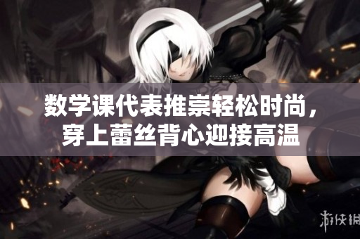数学课代表推崇轻松时尚，穿上蕾丝背心迎接高温