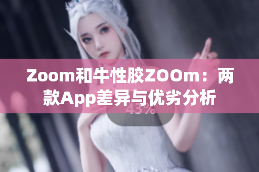 Zoom和牛性胶ZOOm：两款App差异与优劣分析