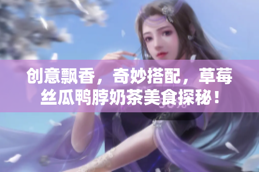 创意飘香，奇妙搭配，草莓丝瓜鸭脖奶茶美食探秘！