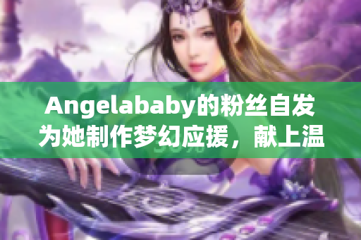 Angelababy的粉丝自发为她制作梦幻应援，献上温馨支持