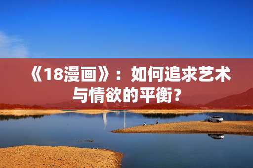 《18漫画》：如何追求艺术与情欲的平衡？