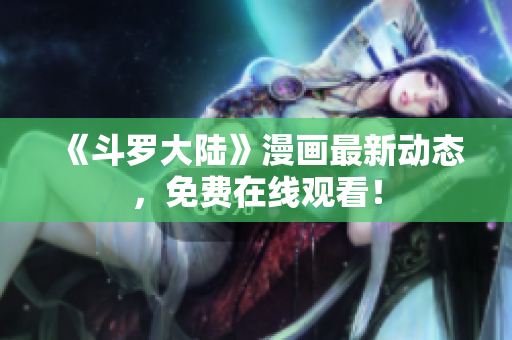 《斗罗大陆》漫画最新动态，免费在线观看！