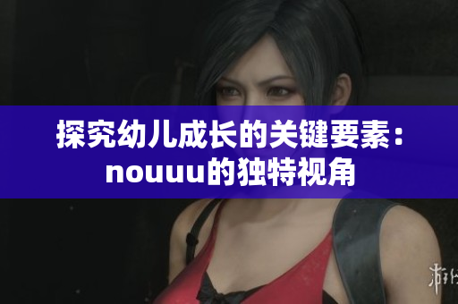 探究幼儿成长的关键要素：nouuu的独特视角