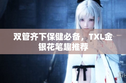 双管齐下保健必备，TXL金银花笔趣推荐